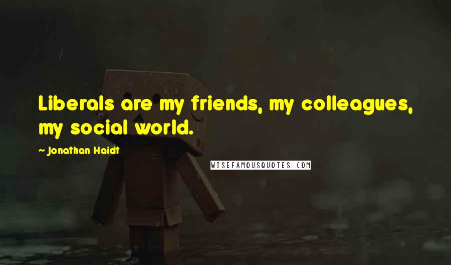Jonathan Haidt Quotes: Liberals are my friends, my colleagues, my social world.