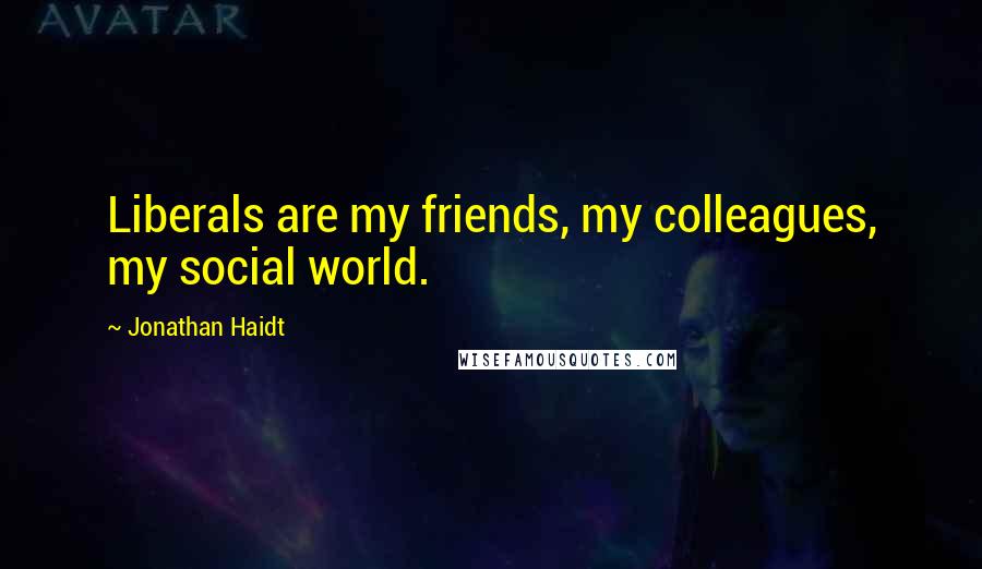 Jonathan Haidt Quotes: Liberals are my friends, my colleagues, my social world.
