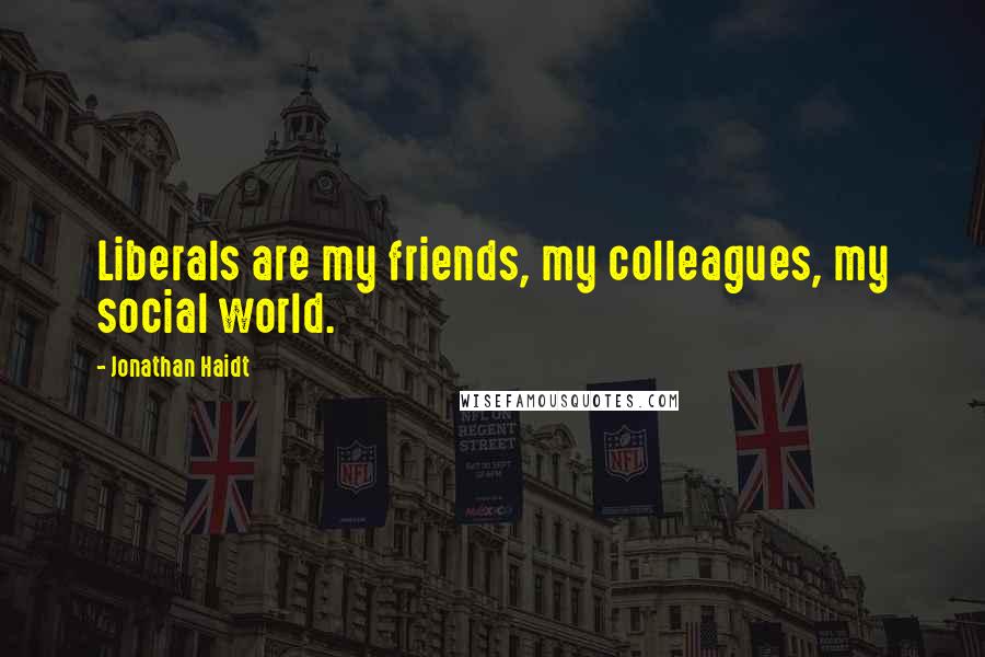 Jonathan Haidt Quotes: Liberals are my friends, my colleagues, my social world.
