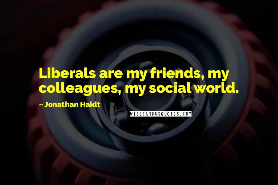 Jonathan Haidt Quotes: Liberals are my friends, my colleagues, my social world.