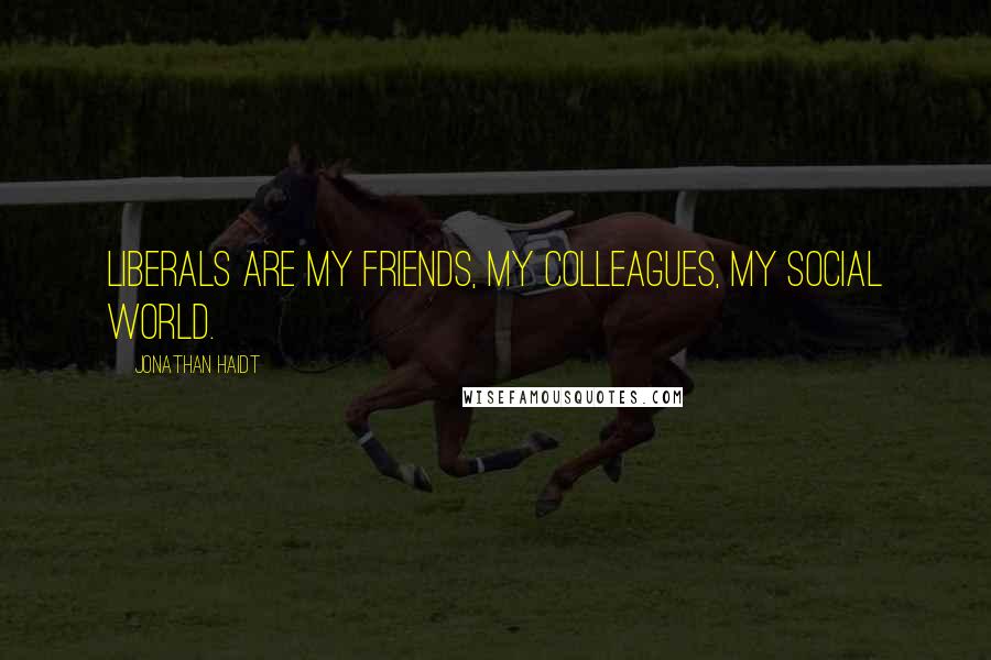 Jonathan Haidt Quotes: Liberals are my friends, my colleagues, my social world.