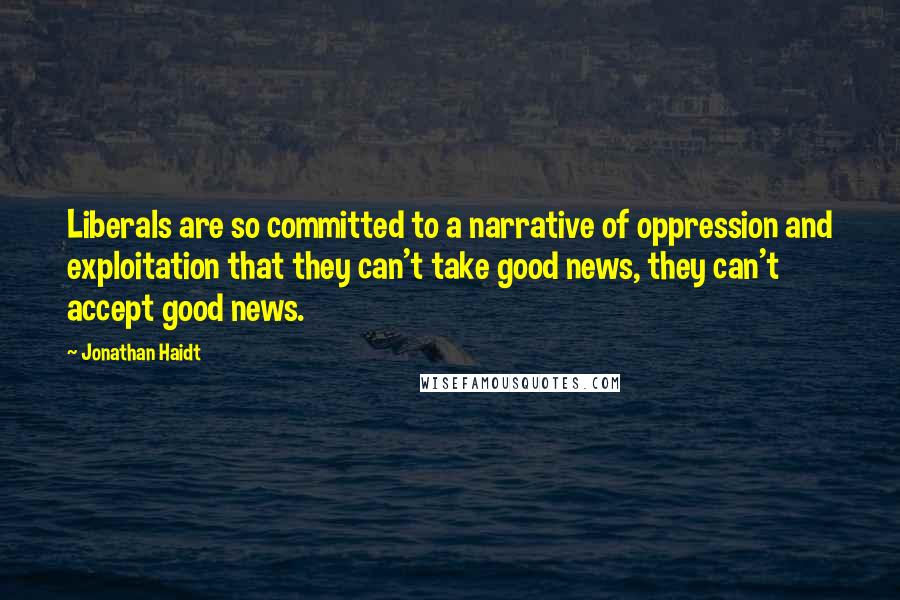 Jonathan Haidt Quotes: Liberals are so committed to a narrative of oppression and exploitation that they can't take good news, they can't accept good news.