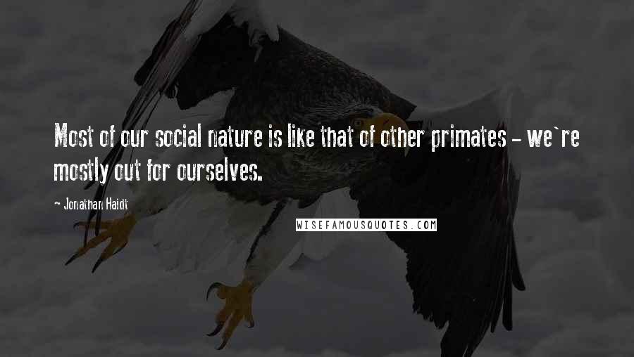 Jonathan Haidt Quotes: Most of our social nature is like that of other primates - we're mostly out for ourselves.