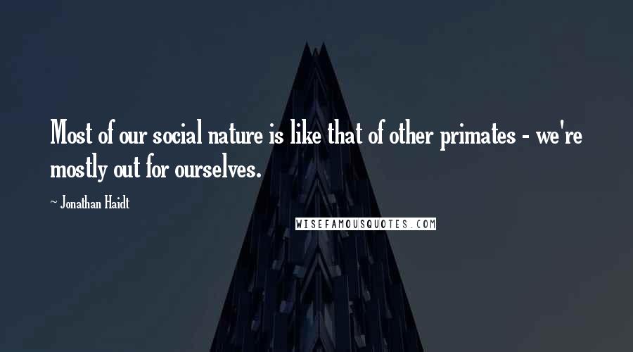 Jonathan Haidt Quotes: Most of our social nature is like that of other primates - we're mostly out for ourselves.