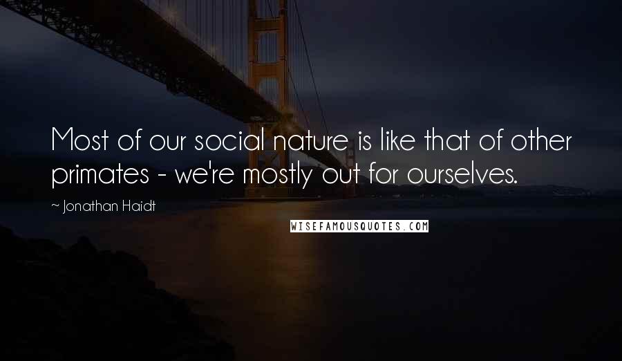 Jonathan Haidt Quotes: Most of our social nature is like that of other primates - we're mostly out for ourselves.