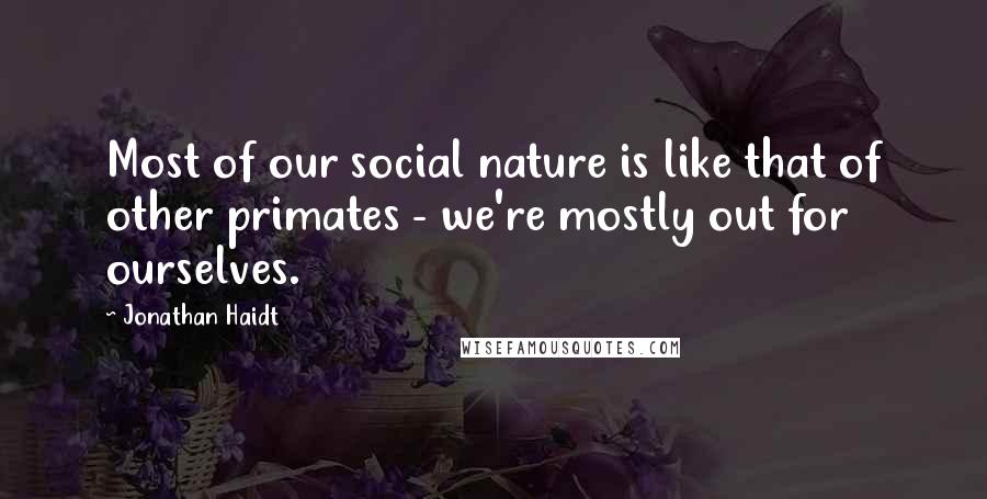 Jonathan Haidt Quotes: Most of our social nature is like that of other primates - we're mostly out for ourselves.