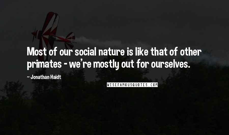 Jonathan Haidt Quotes: Most of our social nature is like that of other primates - we're mostly out for ourselves.