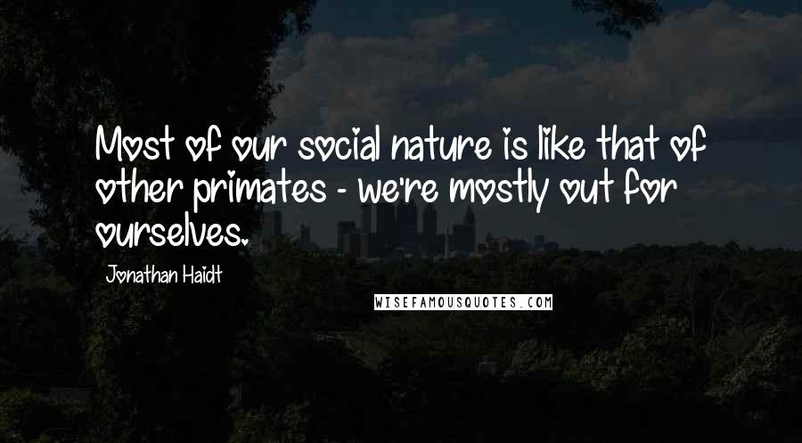 Jonathan Haidt Quotes: Most of our social nature is like that of other primates - we're mostly out for ourselves.