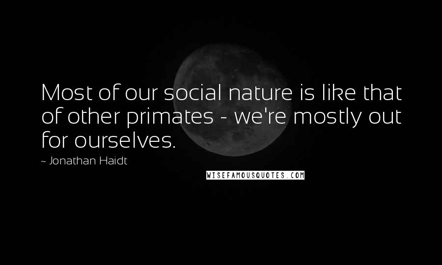 Jonathan Haidt Quotes: Most of our social nature is like that of other primates - we're mostly out for ourselves.