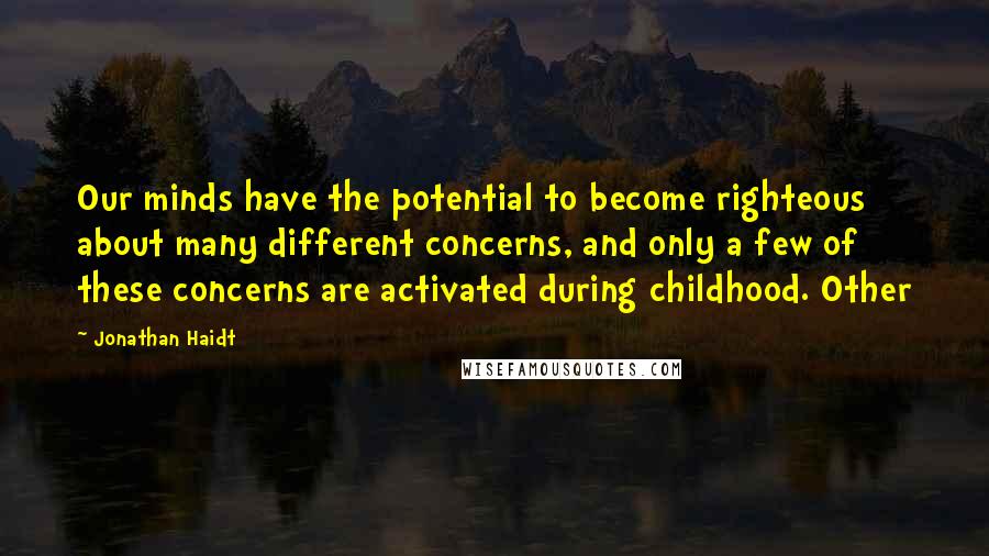 Jonathan Haidt Quotes: Our minds have the potential to become righteous about many different concerns, and only a few of these concerns are activated during childhood. Other