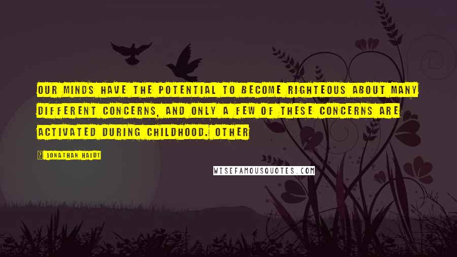 Jonathan Haidt Quotes: Our minds have the potential to become righteous about many different concerns, and only a few of these concerns are activated during childhood. Other