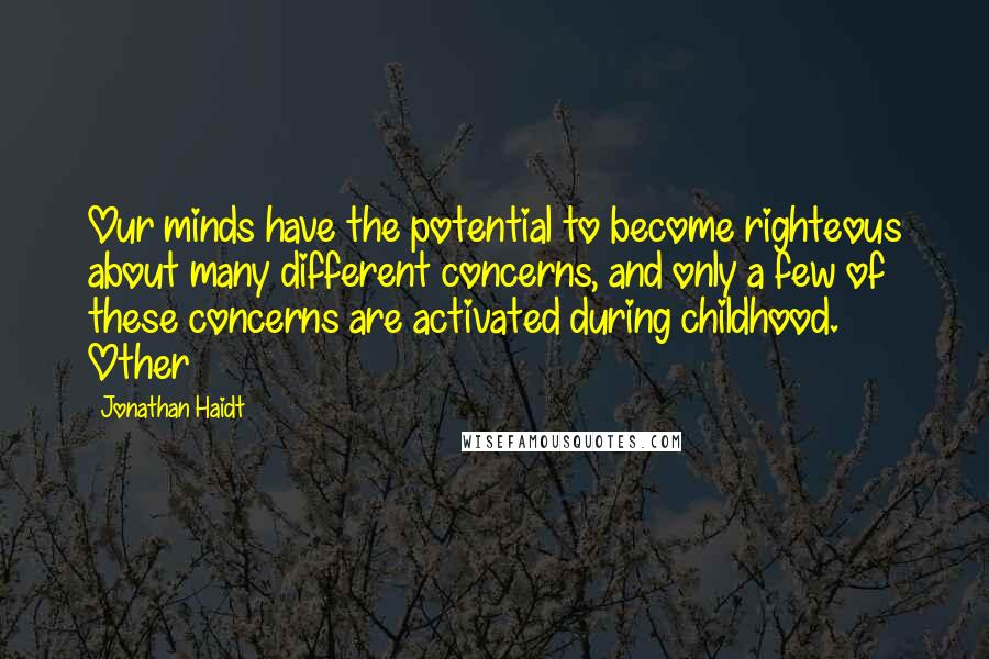 Jonathan Haidt Quotes: Our minds have the potential to become righteous about many different concerns, and only a few of these concerns are activated during childhood. Other