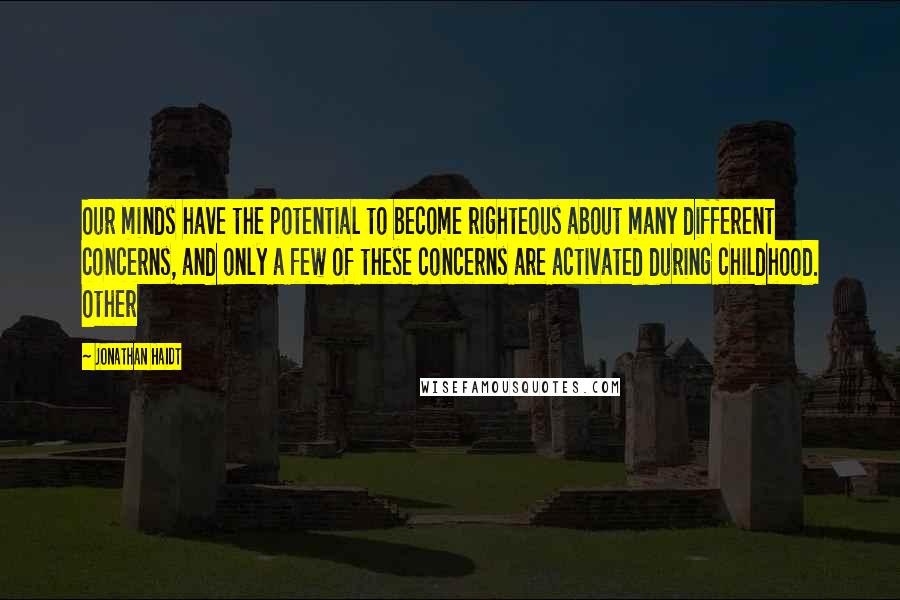 Jonathan Haidt Quotes: Our minds have the potential to become righteous about many different concerns, and only a few of these concerns are activated during childhood. Other