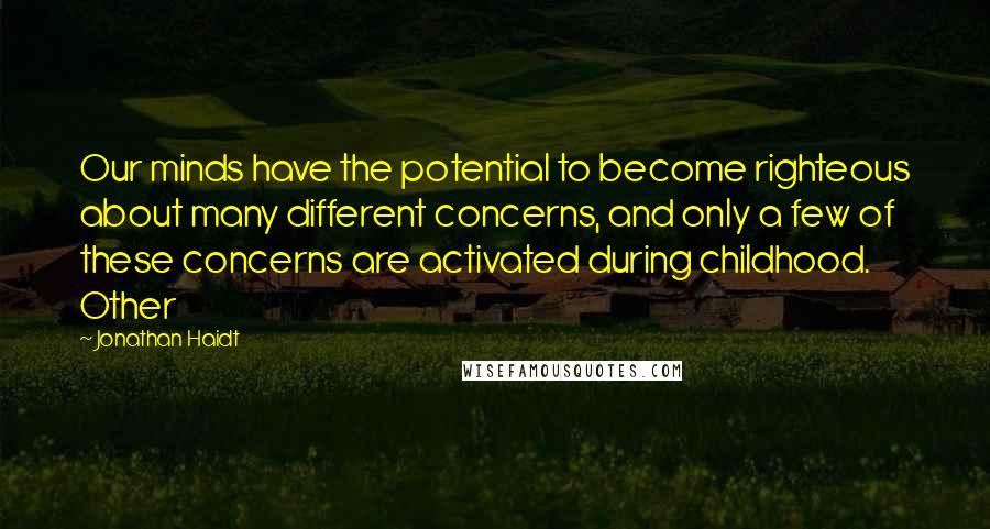 Jonathan Haidt Quotes: Our minds have the potential to become righteous about many different concerns, and only a few of these concerns are activated during childhood. Other