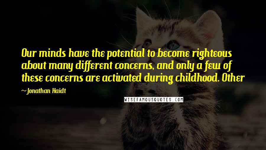 Jonathan Haidt Quotes: Our minds have the potential to become righteous about many different concerns, and only a few of these concerns are activated during childhood. Other