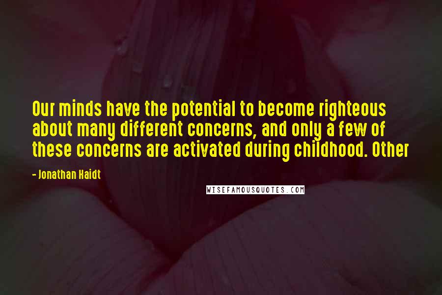 Jonathan Haidt Quotes: Our minds have the potential to become righteous about many different concerns, and only a few of these concerns are activated during childhood. Other