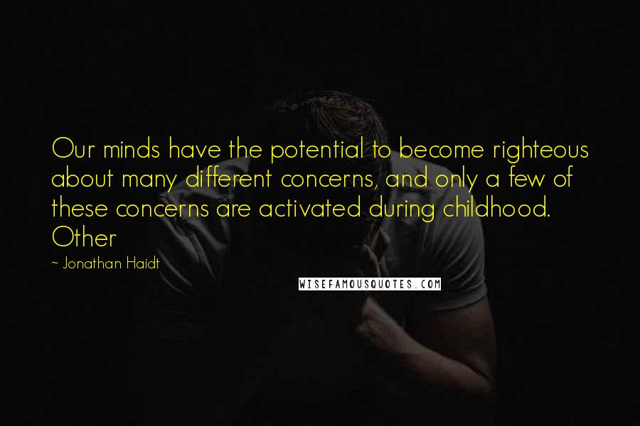 Jonathan Haidt Quotes: Our minds have the potential to become righteous about many different concerns, and only a few of these concerns are activated during childhood. Other