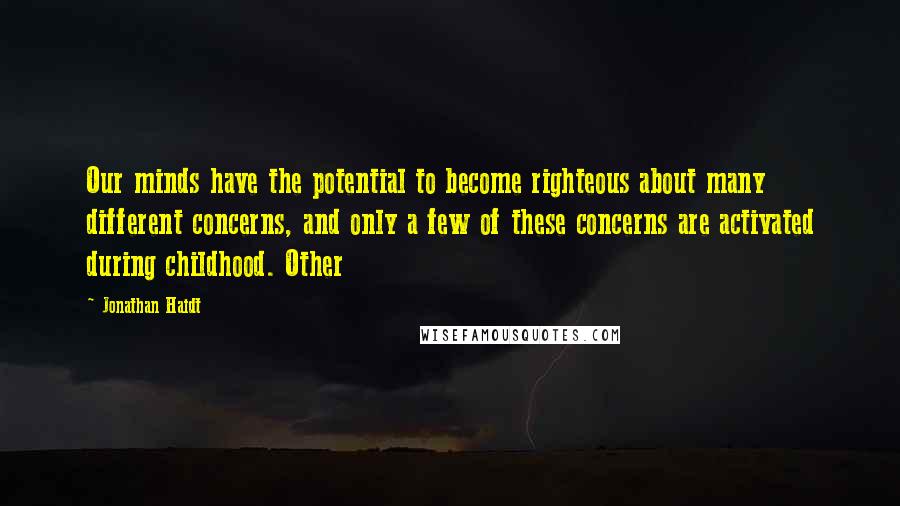 Jonathan Haidt Quotes: Our minds have the potential to become righteous about many different concerns, and only a few of these concerns are activated during childhood. Other