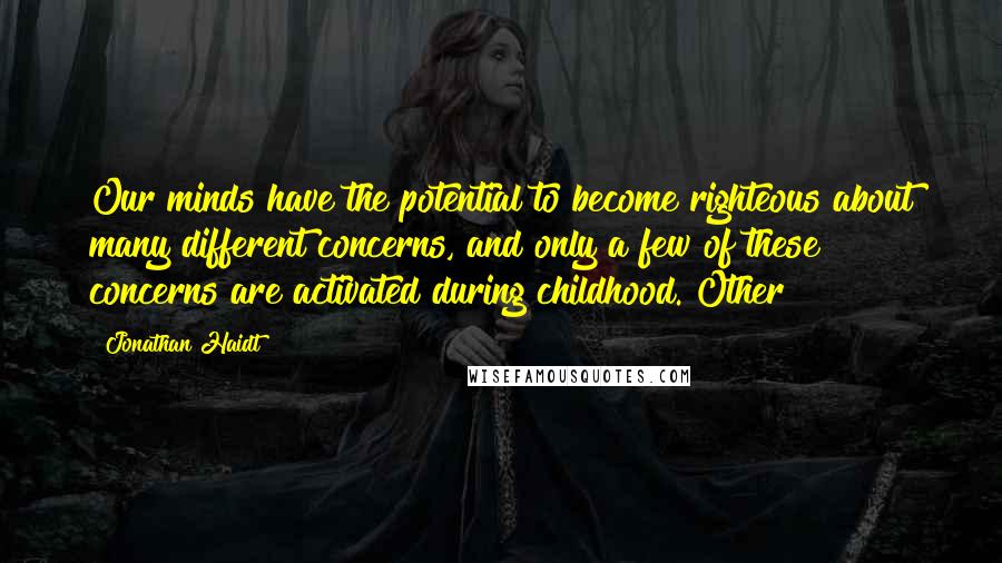 Jonathan Haidt Quotes: Our minds have the potential to become righteous about many different concerns, and only a few of these concerns are activated during childhood. Other