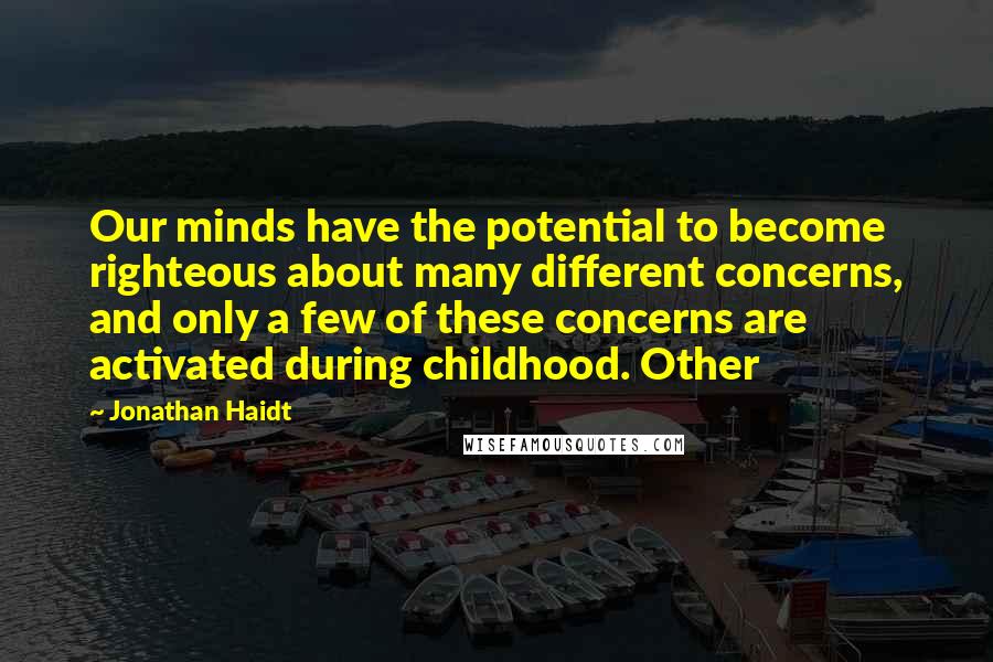 Jonathan Haidt Quotes: Our minds have the potential to become righteous about many different concerns, and only a few of these concerns are activated during childhood. Other