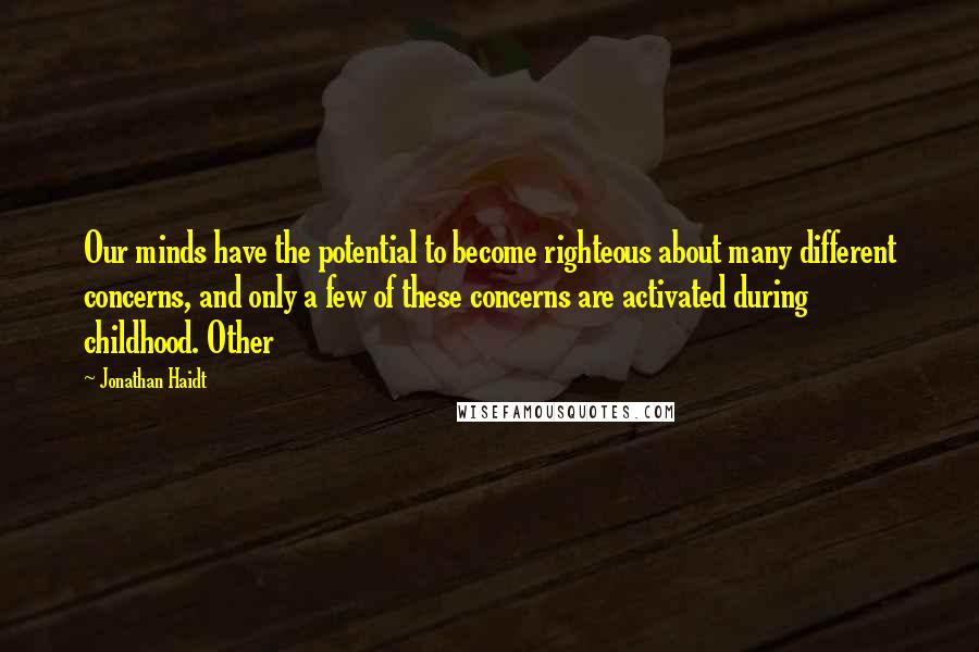 Jonathan Haidt Quotes: Our minds have the potential to become righteous about many different concerns, and only a few of these concerns are activated during childhood. Other