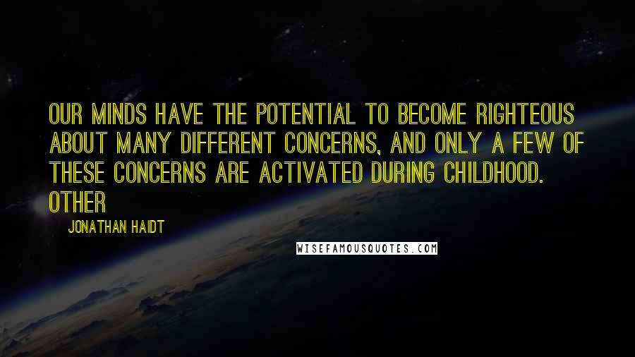 Jonathan Haidt Quotes: Our minds have the potential to become righteous about many different concerns, and only a few of these concerns are activated during childhood. Other