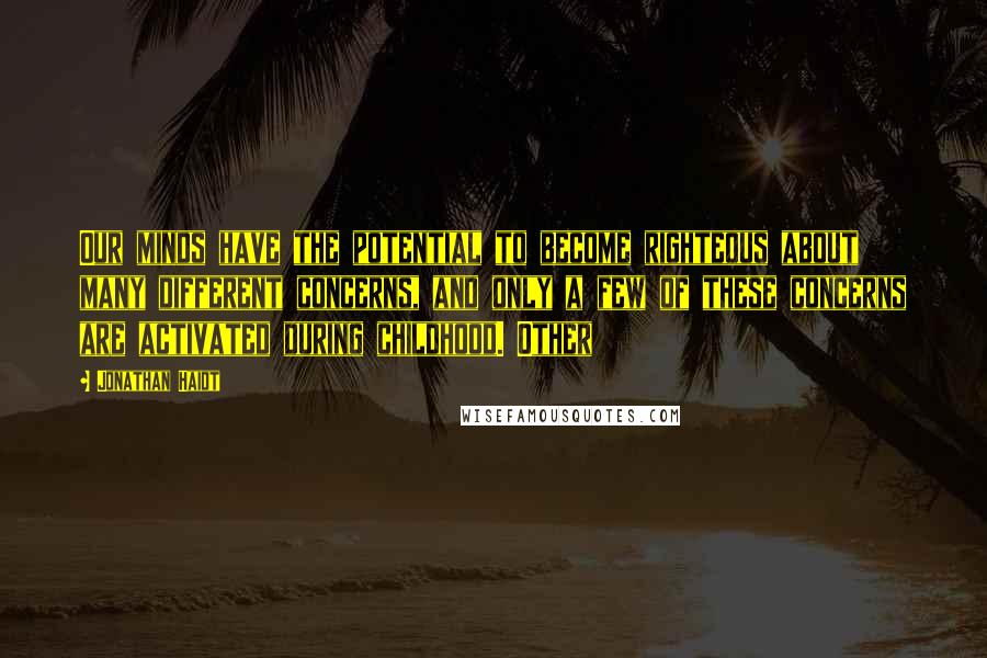 Jonathan Haidt Quotes: Our minds have the potential to become righteous about many different concerns, and only a few of these concerns are activated during childhood. Other