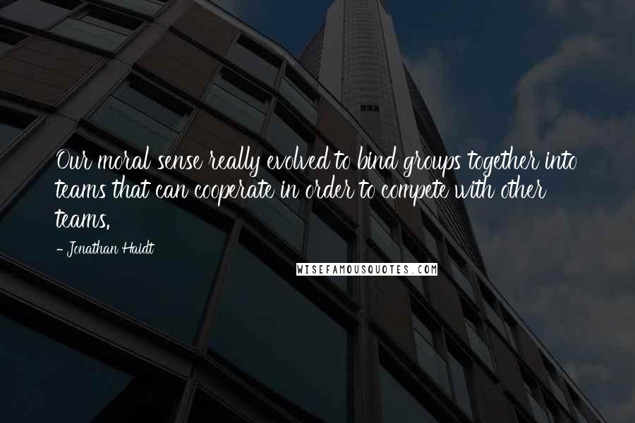 Jonathan Haidt Quotes: Our moral sense really evolved to bind groups together into teams that can cooperate in order to compete with other teams.