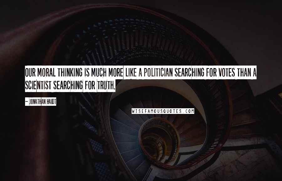 Jonathan Haidt Quotes: Our moral thinking is much more like a politician searching for votes than a scientist searching for truth.