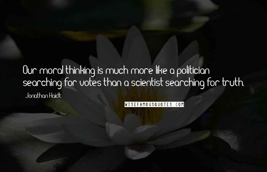 Jonathan Haidt Quotes: Our moral thinking is much more like a politician searching for votes than a scientist searching for truth.