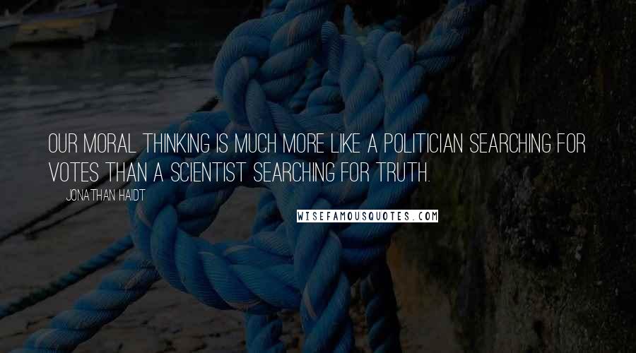 Jonathan Haidt Quotes: Our moral thinking is much more like a politician searching for votes than a scientist searching for truth.