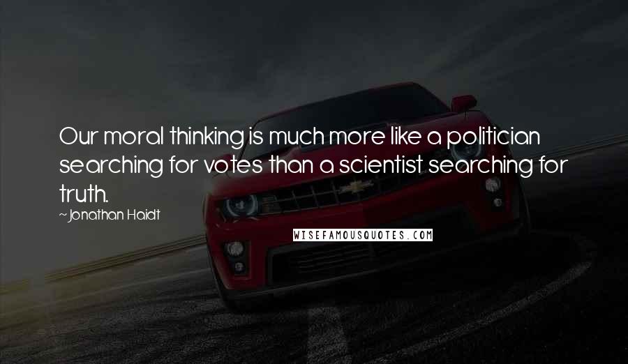 Jonathan Haidt Quotes: Our moral thinking is much more like a politician searching for votes than a scientist searching for truth.