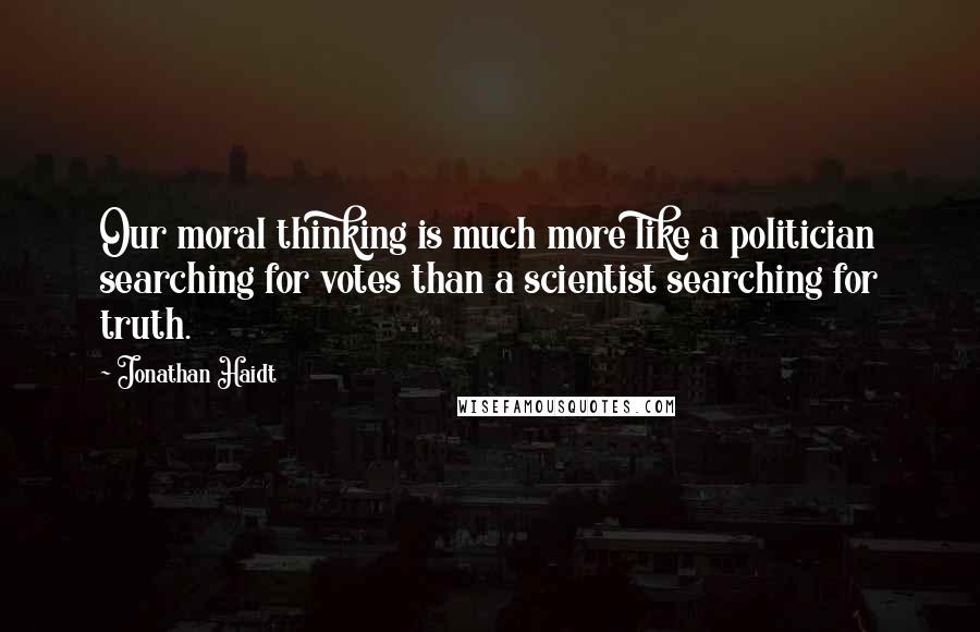 Jonathan Haidt Quotes: Our moral thinking is much more like a politician searching for votes than a scientist searching for truth.