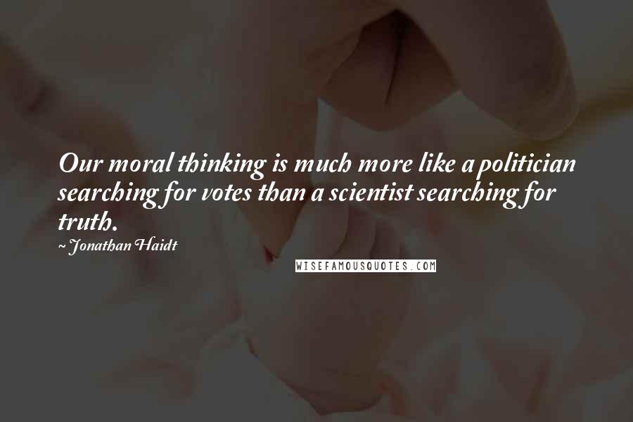 Jonathan Haidt Quotes: Our moral thinking is much more like a politician searching for votes than a scientist searching for truth.