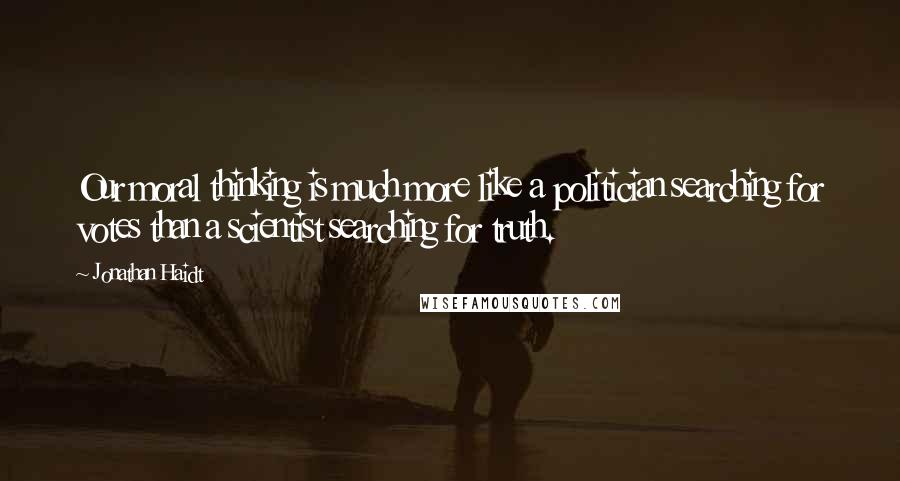 Jonathan Haidt Quotes: Our moral thinking is much more like a politician searching for votes than a scientist searching for truth.