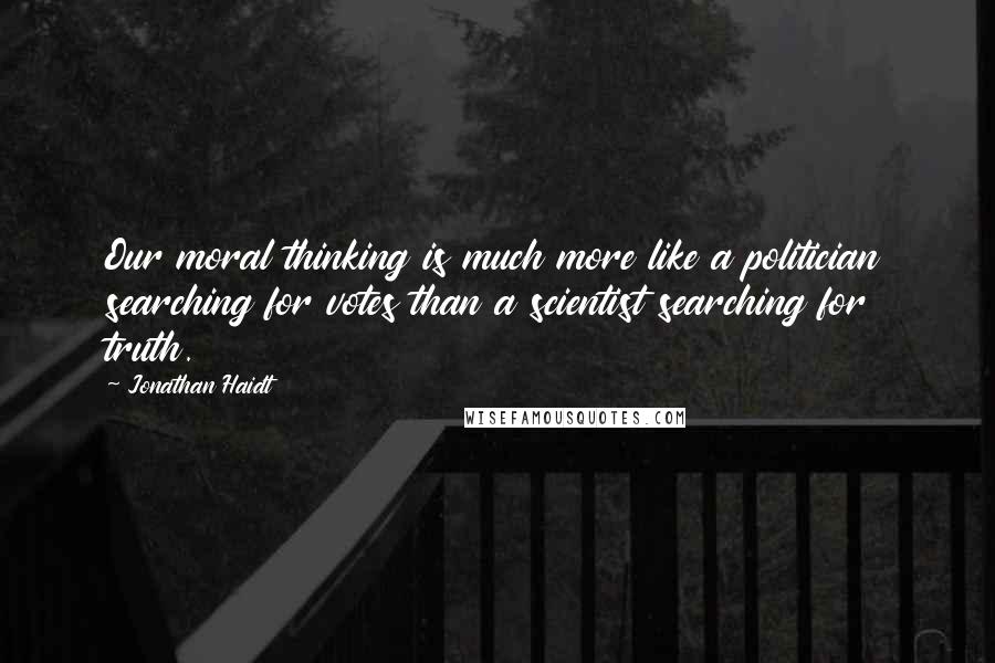 Jonathan Haidt Quotes: Our moral thinking is much more like a politician searching for votes than a scientist searching for truth.