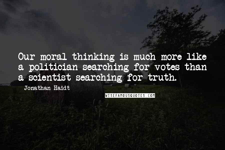 Jonathan Haidt Quotes: Our moral thinking is much more like a politician searching for votes than a scientist searching for truth.