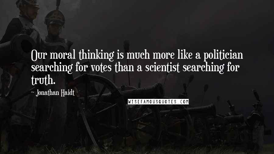 Jonathan Haidt Quotes: Our moral thinking is much more like a politician searching for votes than a scientist searching for truth.