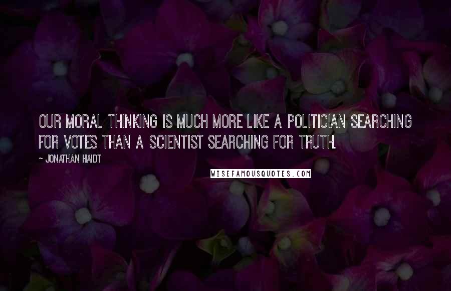 Jonathan Haidt Quotes: Our moral thinking is much more like a politician searching for votes than a scientist searching for truth.