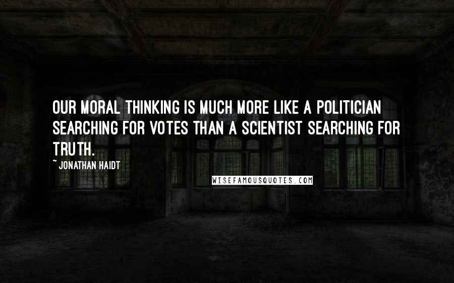Jonathan Haidt Quotes: Our moral thinking is much more like a politician searching for votes than a scientist searching for truth.
