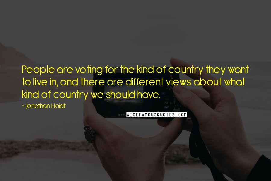Jonathan Haidt Quotes: People are voting for the kind of country they want to live in, and there are different views about what kind of country we should have.