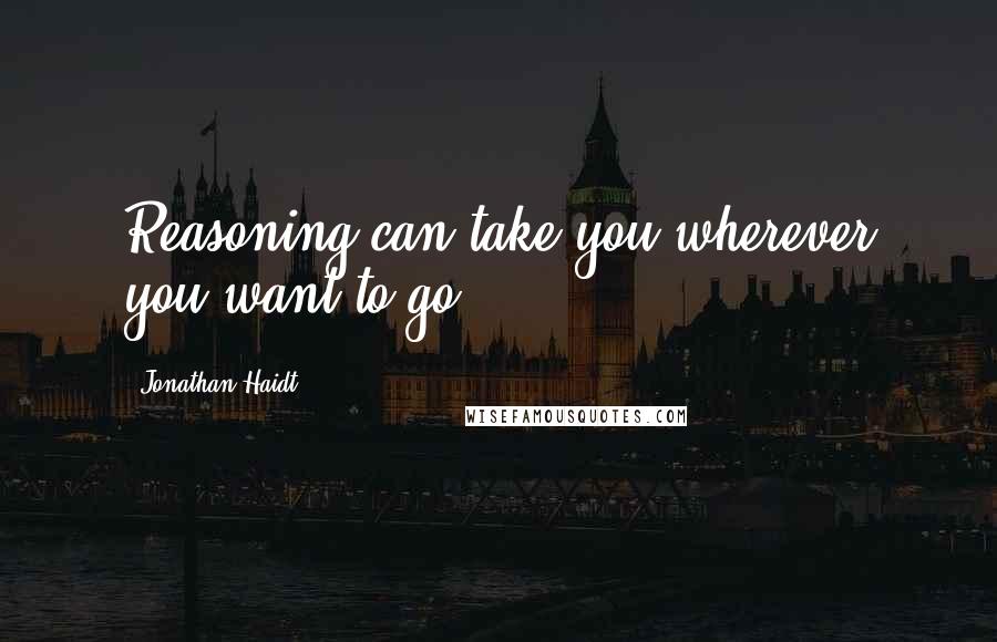 Jonathan Haidt Quotes: Reasoning can take you wherever you want to go.