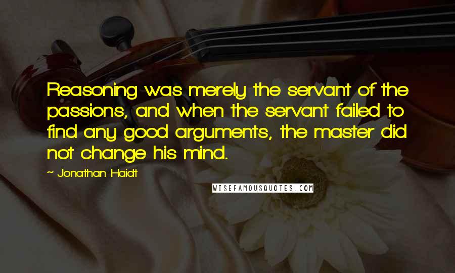 Jonathan Haidt Quotes: Reasoning was merely the servant of the passions, and when the servant failed to find any good arguments, the master did not change his mind.