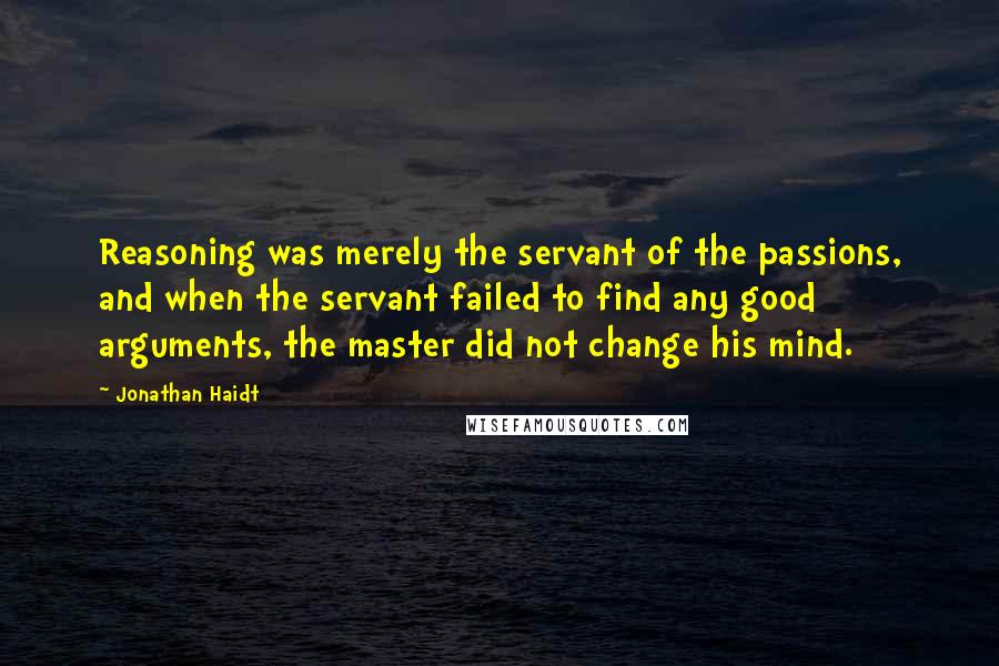 Jonathan Haidt Quotes: Reasoning was merely the servant of the passions, and when the servant failed to find any good arguments, the master did not change his mind.