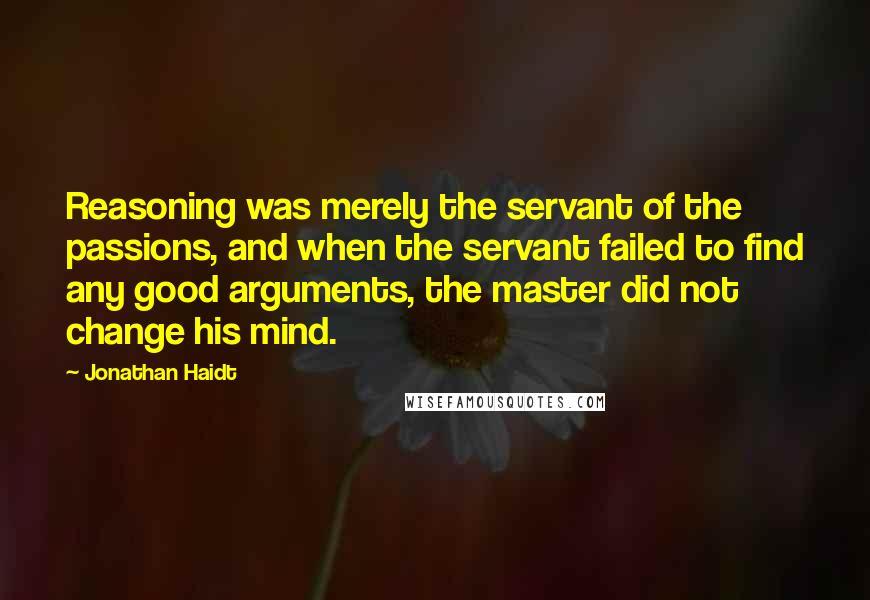 Jonathan Haidt Quotes: Reasoning was merely the servant of the passions, and when the servant failed to find any good arguments, the master did not change his mind.