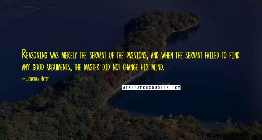 Jonathan Haidt Quotes: Reasoning was merely the servant of the passions, and when the servant failed to find any good arguments, the master did not change his mind.