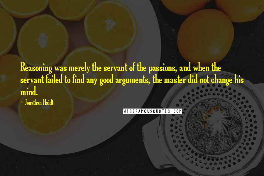 Jonathan Haidt Quotes: Reasoning was merely the servant of the passions, and when the servant failed to find any good arguments, the master did not change his mind.