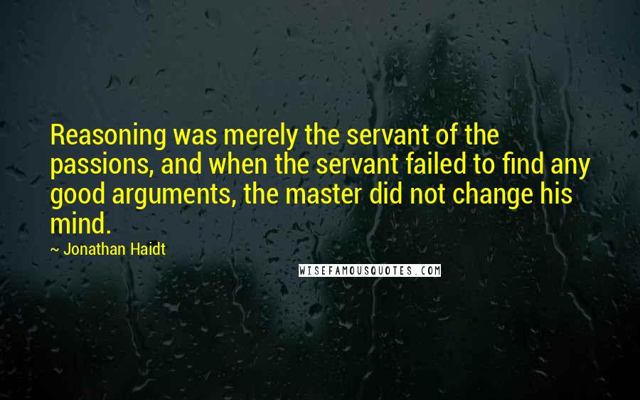 Jonathan Haidt Quotes: Reasoning was merely the servant of the passions, and when the servant failed to find any good arguments, the master did not change his mind.