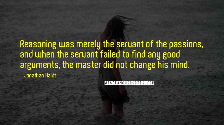 Jonathan Haidt Quotes: Reasoning was merely the servant of the passions, and when the servant failed to find any good arguments, the master did not change his mind.