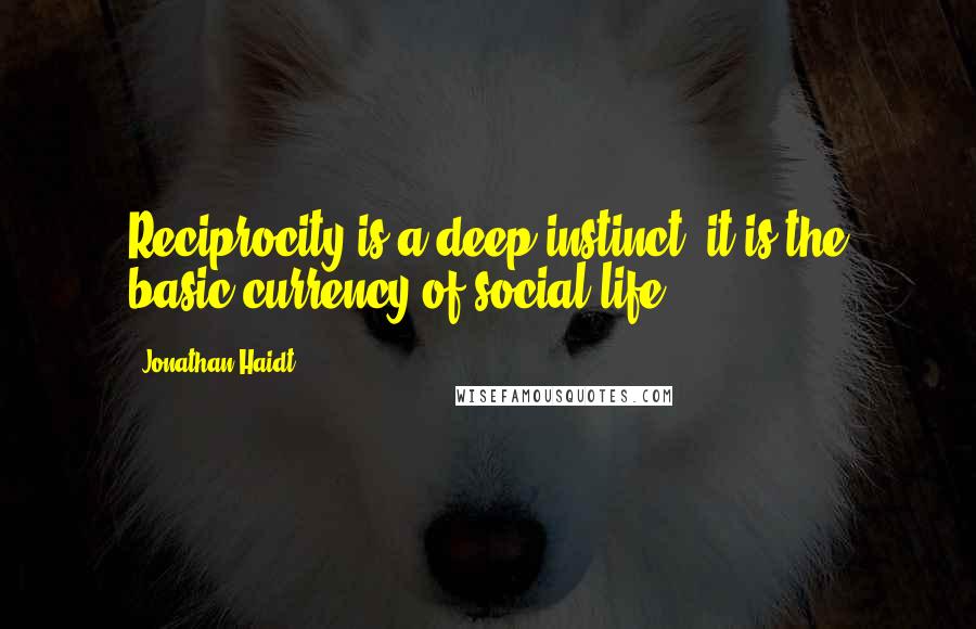 Jonathan Haidt Quotes: Reciprocity is a deep instinct; it is the basic currency of social life.